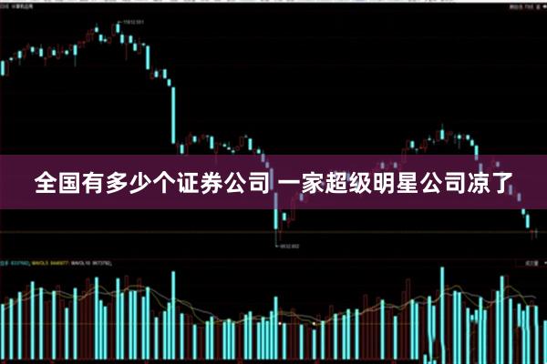 全国有多少个证券公司 一家超级明星公司凉了