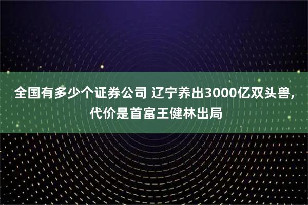 全国有多少个证券公司 辽宁养出3000亿双头兽, 代价是首富王健林出局