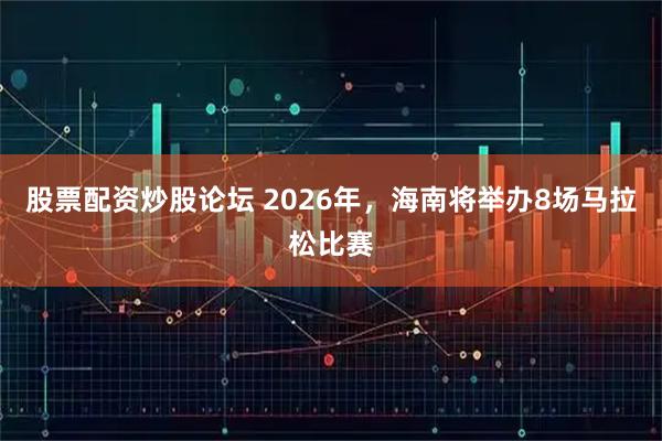 股票配资炒股论坛 2026年，海南将举办8场马拉松比赛