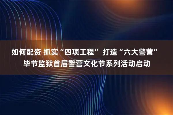 如何配资 抓实“四项工程” 打造“六大警营” 毕节监狱首届警营文化节系列活动启动