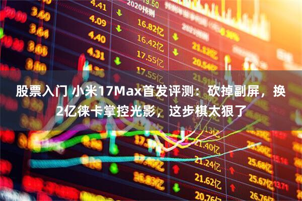 股票入门 小米17Max首发评测：砍掉副屏，换2亿徕卡掌控光影，这步棋太狠了