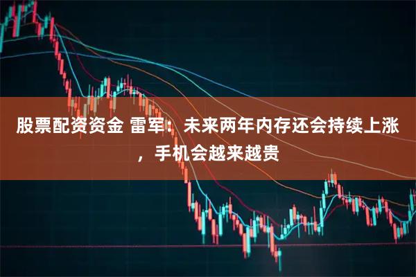 股票配资资金 雷军：未来两年内存还会持续上涨，手机会越来越贵