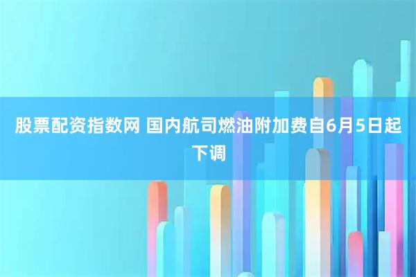 股票配资指数网 国内航司燃油附加费自6月5日起下调