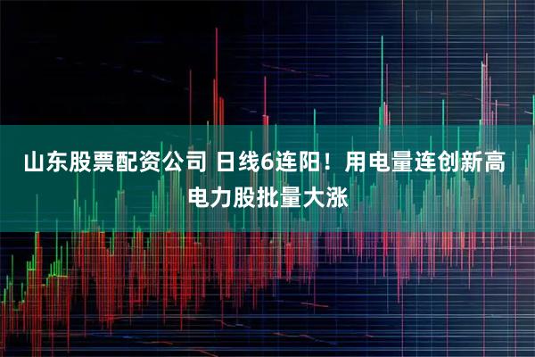 山东股票配资公司 日线6连阳！用电量连创新高 电力股批量大涨