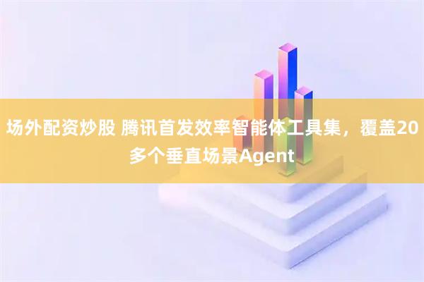 场外配资炒股 腾讯首发效率智能体工具集，覆盖20多个垂直场景Agent