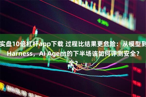 实盘10倍杠杆app下载 过程比结果更危险：从模型到Harness，AI Agent的下半场该如何评测安全？
