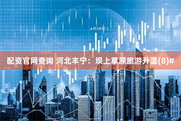 配资官网查询 河北丰宁：坝上草原旅游升温(8)#